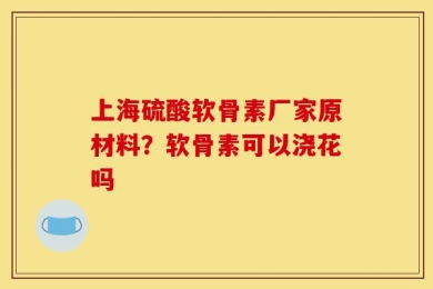 上海硫酸软骨素厂家原材料？软骨素可以浇花吗
