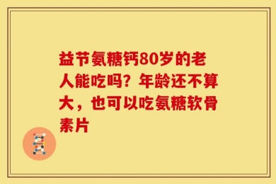 益节氨糖钙80岁的老人能吃吗？年龄还不算大，也可以吃氨糖软骨素片