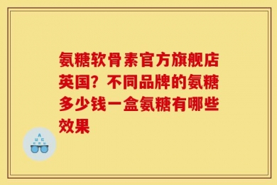 氨糖软骨素官方旗舰店英国？不同品牌的氨糖多少钱一盒氨糖有哪些效果