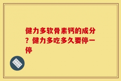健力多软骨素钙的成分？健力多吃多久要停一停
