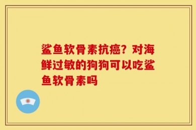鲨鱼软骨素抗癌？对海鲜过敏的狗狗可以吃鲨鱼软骨素吗
