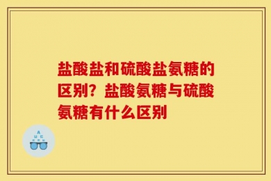 盐酸盐和硫酸盐氨糖的区别？盐酸氨糖与硫酸氨糖有什么区别