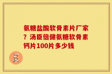 氨糖盐酸软骨素片厂家？汤臣倍健氨糖软骨素钙片100片多少钱
