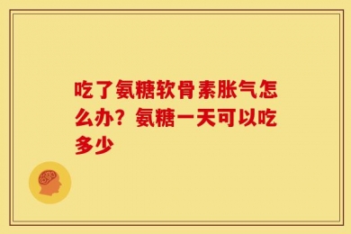 吃了氨糖软骨素胀气怎么办？氨糖一天可以吃多少