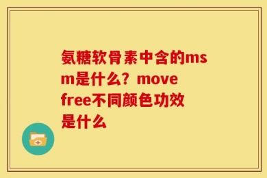 氨糖软骨素中含的msm是什么？move free不同颜色功效是什么