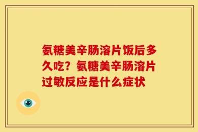 氨糖美辛肠溶片饭后多久吃？氨糖美辛肠溶片过敏反应是什么症状