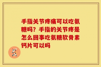 手指关节疼痛可以吃氨糖吗？手指的关节疼是怎么回事吃氨糖软骨素钙片可以吗