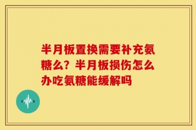 半月板置换需要补充氨糖么？半月板损伤怎么办吃氨糖能缓解吗