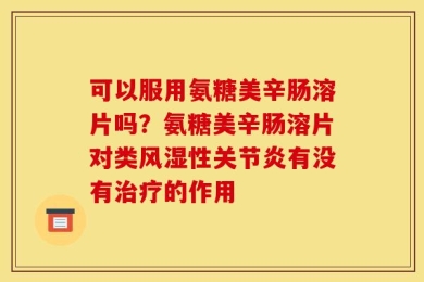 可以服用氨糖美辛肠溶片吗？氨糖美辛肠溶片对类风湿性关节炎有没有治疗的作用
