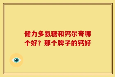 健力多氨糖和钙尔奇哪个好？那个牌子的钙好