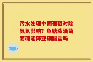 污水处理中葡萄糖对除氨氮影响？鱼塘泼洒葡萄糖能降亚硝酸盐吗