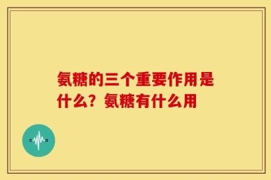氨糖的三个重要作用是什么？氨糖有什么用