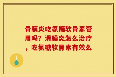 骨膜炎吃氨糖软骨素管用吗？滑膜炎怎么治疗，吃氨糖软骨素有效么
