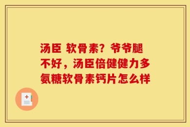 汤臣 软骨素？爷爷腿不好，汤臣倍健健力多氨糖软骨素钙片怎么样