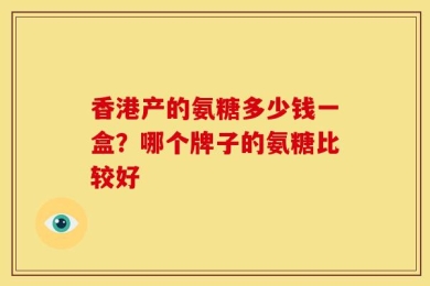 香港产的氨糖多少钱一盒？哪个牌子的氨糖比较好