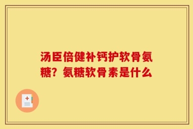 汤臣倍健补钙护软骨氨糖？氨糖软骨素是什么
