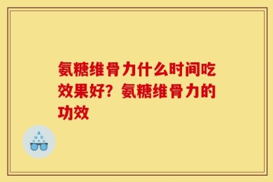 氨糖维骨力什么时间吃效果好？氨糖维骨力的功效