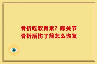 骨折吃软骨素？踝关节骨折后伤了筋怎么恢复