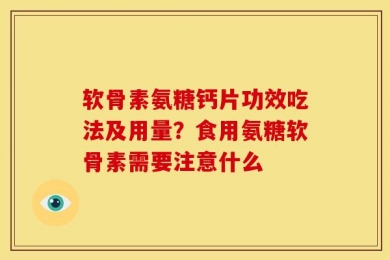 软骨素氨糖钙片功效吃法及用量？食用氨糖软骨素需要注意什么