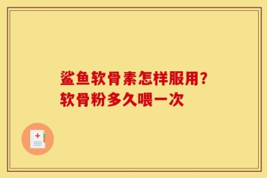 鲨鱼软骨素怎样服用？软骨粉多久喂一次