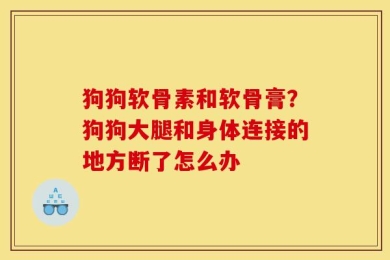 狗狗软骨素和软骨膏？狗狗大腿和身体连接的地方断了怎么办