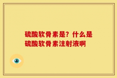 硫酸软骨素是？什么是硫酸软骨素注射液啊