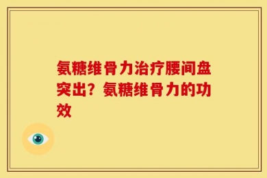 氨糖维骨力治疗腰间盘突出？氨糖维骨力的功效