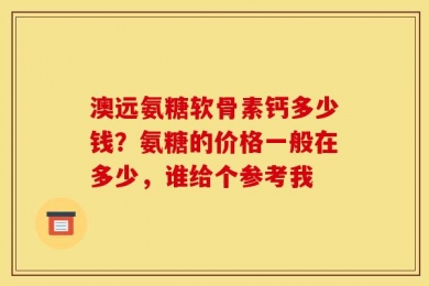 澳远氨糖软骨素钙多少钱？氨糖的价格一般在多少，谁给个参考我