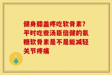 健身膝盖疼吃软骨素？平时吃些汤臣倍健的氨糖软骨素是不是能减轻关节疼痛