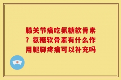 膝关节痛吃氨糖软骨素？氨糖软骨素有什么作用腿脚疼痛可以补充吗