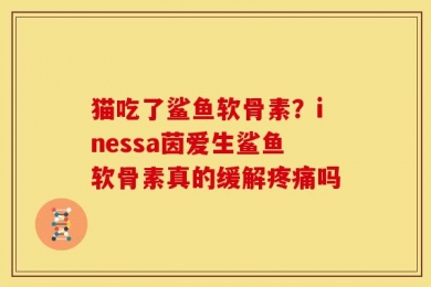 猫吃了鲨鱼软骨素？inessa茵爱生鲨鱼软骨素真的缓解疼痛吗