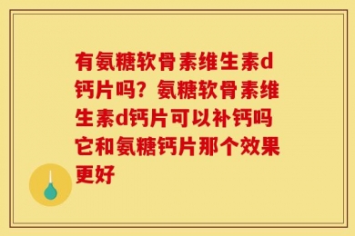 有氨糖软骨素维生素d钙片吗？氨糖软骨素维生素d钙片可以补钙吗它和氨糖钙片那个效果更好