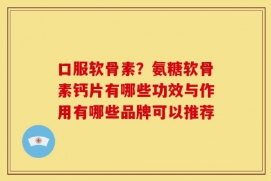 口服软骨素？氨糖软骨素钙片有哪些功效与作用有哪些品牌可以推荐