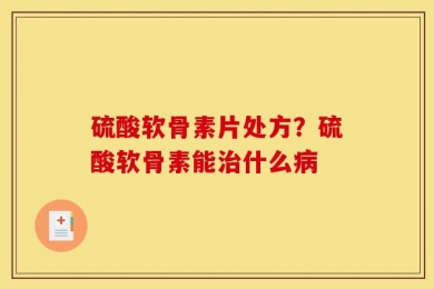 硫酸软骨素片处方？硫酸软骨素能治什么病