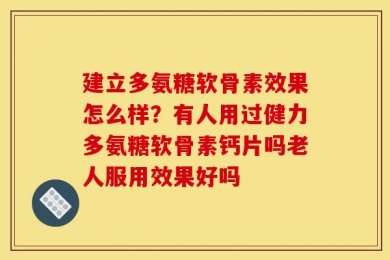 建立多氨糖软骨素效果怎么样？有人用过健力多氨糖软骨素钙片吗老人服用效果好吗