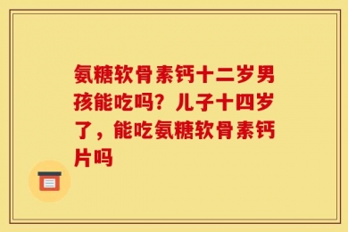 氨糖软骨素钙十二岁男孩能吃吗？儿子十四岁了，能吃氨糖软骨素钙片吗