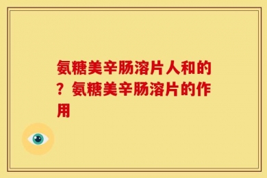 氨糖美辛肠溶片人和的？氨糖美辛肠溶片的作用