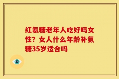 红氨糖老年人吃好吗女性？女人什么年龄补氨糖35岁适合吗