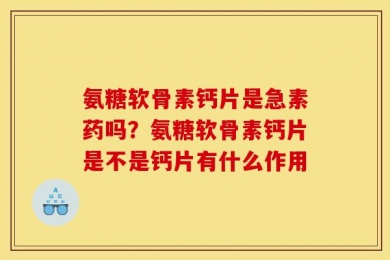 氨糖软骨素钙片是急素药吗？氨糖软骨素钙片是不是钙片有什么作用