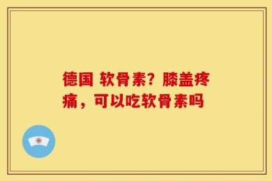 德国 软骨素？膝盖疼痛，可以吃软骨素吗