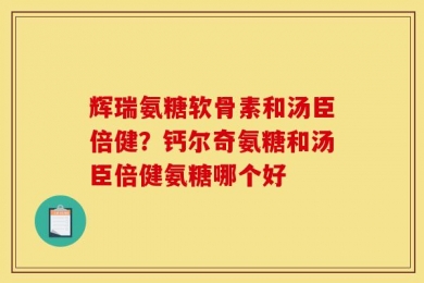 辉瑞氨糖软骨素和汤臣倍健？钙尔奇氨糖和汤臣倍健氨糖哪个好