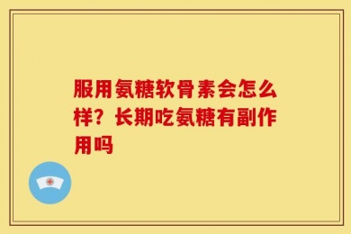 服用氨糖软骨素会怎么样？长期吃氨糖有副作用吗