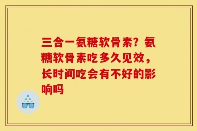 三合一氨糖软骨素？氨糖软骨素吃多久见效，长时间吃会有不好的影响吗