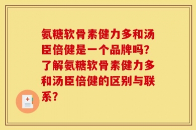 氨糖软骨素健力多和汤臣倍健是一个品牌吗？了解氨糖软骨素健力多和汤臣倍健的区别与联系？