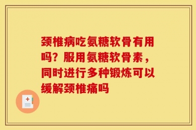颈椎病吃氨糖软骨有用吗？服用氨糖软骨素，同时进行多种锻炼可以缓解颈椎痛吗