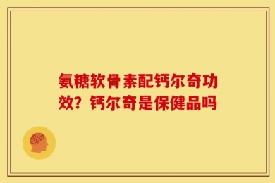 氨糖软骨素配钙尔奇功效？钙尔奇是保健品吗