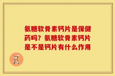 氨糖软骨素钙片是保健药吗？氨糖软骨素钙片是不是钙片有什么作用