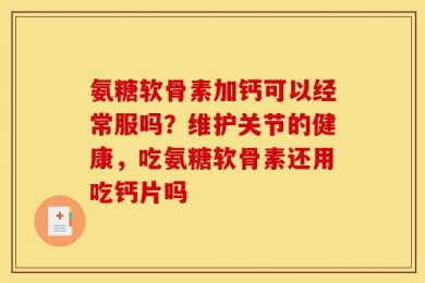 氨糖软骨素加钙可以经常服吗？维护关节的健康，吃氨糖软骨素还用吃钙片吗