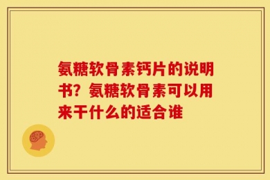 氨糖软骨素钙片的说明书？氨糖软骨素可以用来干什么的适合谁