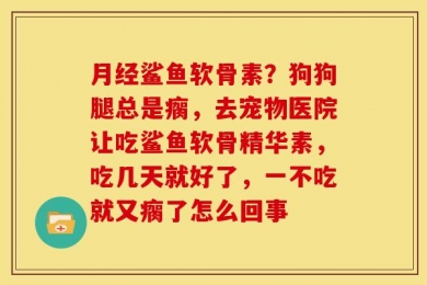 月经鲨鱼软骨素？狗狗腿总是瘸，去宠物医院让吃鲨鱼软骨精华素，吃几天就好了，一不吃就又瘸了怎么回事